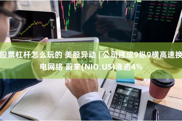 股票杠杆怎么玩的 美股异动 | 公司建成9纵9横高速换电网络