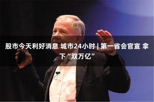 股市今天利好消息 城市24小时 | 第一省会官宣 拿下“双万