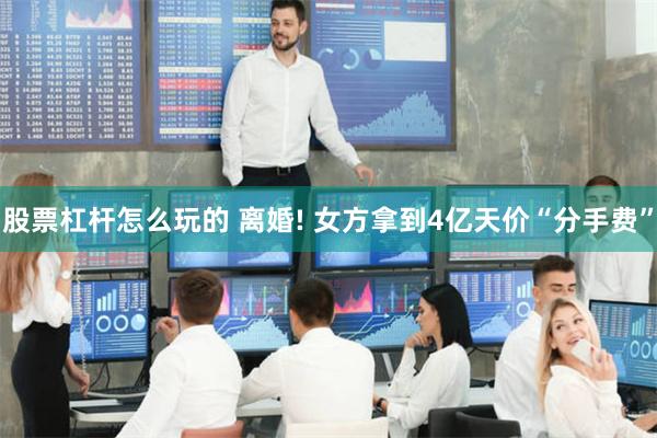 股票杠杆怎么玩的 离婚! 女方拿到4亿天价“分手费”