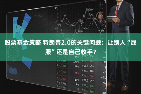 股票基金策略 特朗普2.0的关键问题：让别人“屈服”还是自己