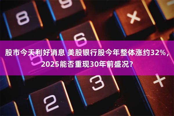 股市今天利好消息 美股银行股今年整体涨约32%，2025能否