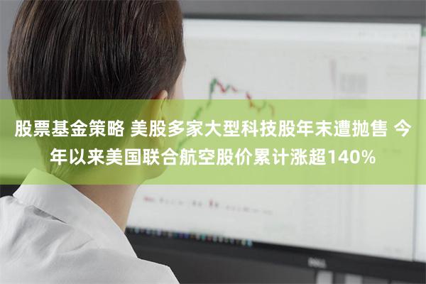 股票基金策略 美股多家大型科技股年末遭抛售 今年以来美国联合