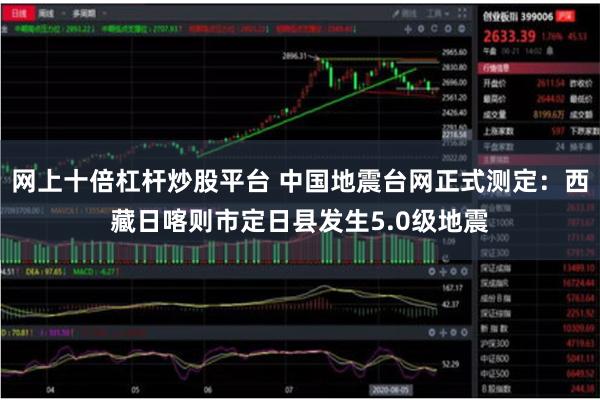 网上十倍杠杆炒股平台 中国地震台网正式测定：西藏日喀则市定日
