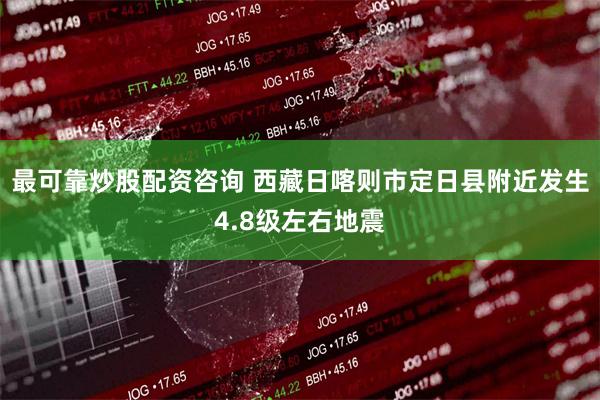 最可靠炒股配资咨询 西藏日喀则市定日县附近发生4.8级左右地