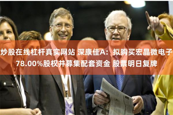 炒股在线杠杆真实网站 深康佳A：拟购买宏晶微电子78.00%